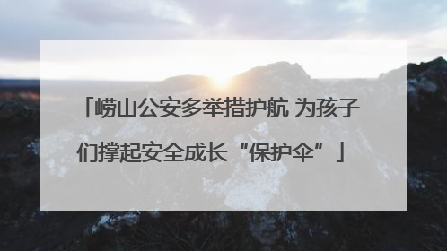 崂山公安多举措护航 为孩子们撑起安全成长“保护伞”