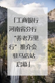 工商银行河南省分行“养老万里行”推介会 驻马店站启幕