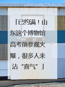 已约满！山东这个博物馆高考前参观火爆，很多人来沾“喜气”