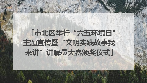 市北区举行“六五环境日”主题宣传暨“文明实践故事我来讲”讲解员大赛颁奖仪式
