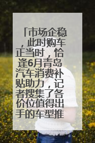 市场企稳，此时购车正当时，恰逢6月青岛汽车消费补贴助力，记者搜集了各价位值得出手的车型推荐给您