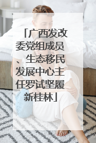 广西发改委党组成员、生态移民发展中心主任罗试坚履新桂林