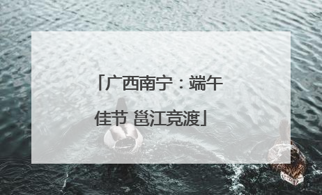 广西南宁：端午佳节 邕江竞渡