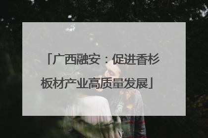 广西融安：促进香杉板材产业高质量发展
