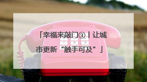 幸福来敲门③丨让城市更新“触手可及”