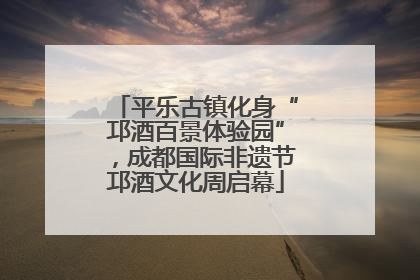 平乐古镇化身“邛酒百景体验园”，成都国际非遗节邛酒文化周启幕