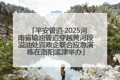 平安管道·2025河南省输油管道穿越黄河段溢油处置政企联合应急演练在洛阳孟津举办