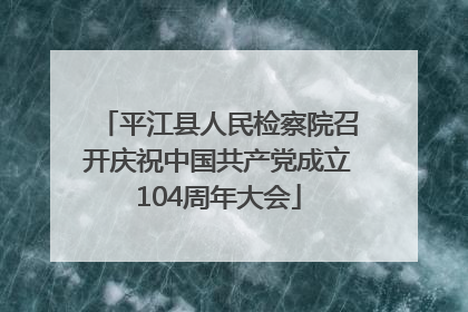 平江县人民检察院召开庆祝中国共产党成立104周年大会