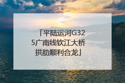 平陆运河G325广南线钦江大桥拱肋顺利合龙