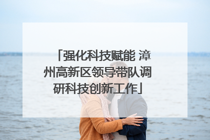 强化科技赋能 漳州高新区领导带队调研科技创新工作