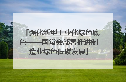 强化新型工业化绿色底色——国常会部署推进制造业绿色低碳发展