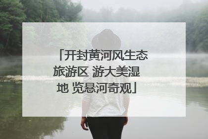 开封黄河风生态旅游区 游大美湿地 览悬河奇观