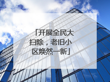 开展全民大扫除，老旧小区焕然一新