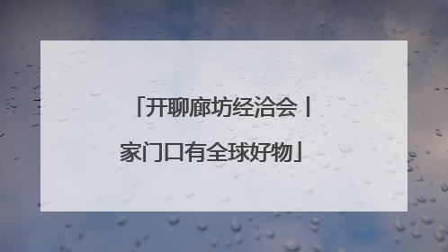 开聊廊坊经洽会丨家门口有全球好物