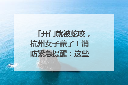 开门就被蛇咬，杭州女子蒙了！消防紧急提醒：这些方法都不靠谱！
