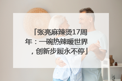张亮麻辣烫17周年：一碗热辣暖世界，创新步履永不停