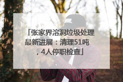 张家界溶洞垃圾处理最新进展：清理51吨，4人停职检查