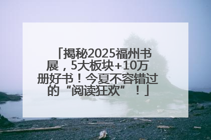 揭秘2025福州书展，5大板块+10万册好书！今夏不容错过的“阅读狂欢”！