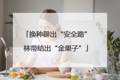 换种辟出“安全路” 林带结出“金果子”
