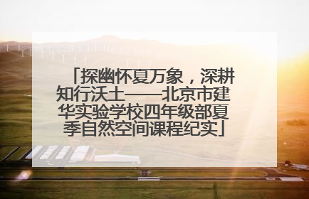 探幽怀夏万象，深耕知行沃土——北京市建华实验学校四年级部夏季自然空间课程纪实