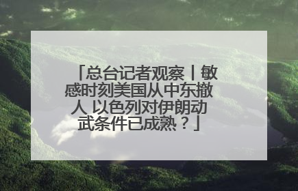 总台记者观察丨敏感时刻美国从中东撤人 以色列对伊朗动武条件已成熟？