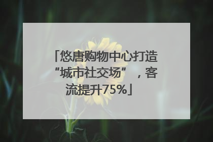 悠唐购物中心打造“城市社交场”，客流提升75%
