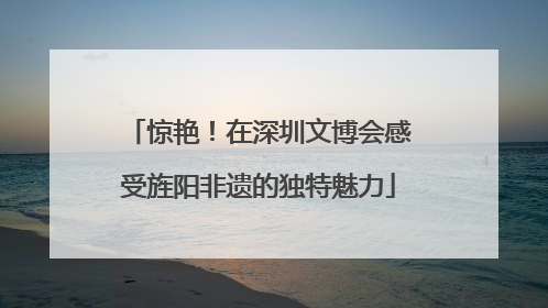 惊艳！在深圳文博会感受旌阳非遗的独特魅力