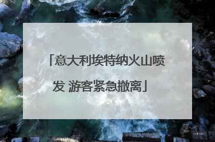 意大利埃特纳火山喷发 游客紧急撤离