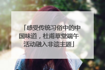 感受传统习俗中的中国味道，杜甫草堂端午活动融入非遗主题