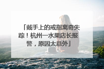 戴手上的戒指离奇失踪！杭州一水果店长报警，原因太意外