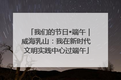 我们的节日•端午｜威海乳山：我在新时代文明实践中心过端午