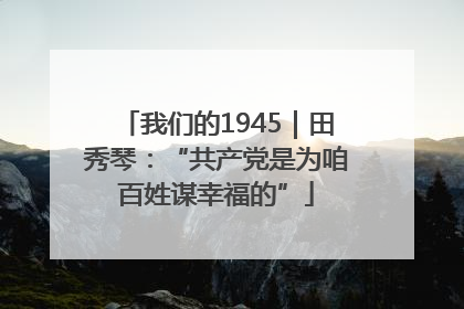 我们的1945｜田秀琴：“共产党是为咱百姓谋幸福的”