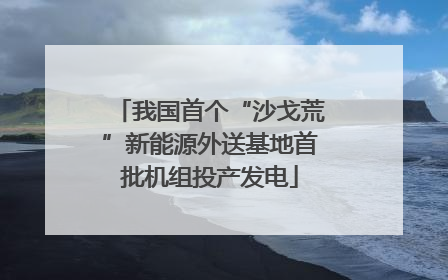 我国首个“沙戈荒”新能源外送基地首批机组投产发电