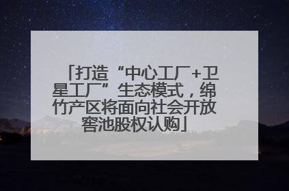 打造“中心工厂+卫星工厂”生态模式，绵竹产区将面向社会开放窖池股权认购