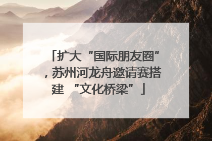 扩大“国际朋友圈”，苏州河龙舟邀请赛搭建 “文化桥梁”