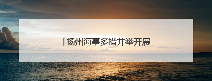 扬州海事多措并举开展“民法典宣传月”活动