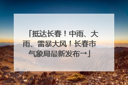 抵达长春！中雨、大雨、雷暴大风！长春市气象局最新发布→