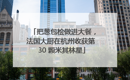 把葱包桧做进大餐，法国大厨在杭州收获第 30 颗米其林星