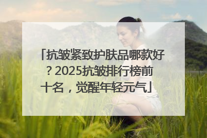 抗皱紧致护肤品哪款好？2025抗皱排行榜前十名，觉醒年轻元气