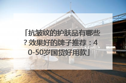 抗皱纹的护肤品有哪些？效果好的牌子推荐：40-50岁国货好用款