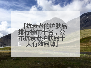 抗衰老的护肤品排行榜前十名，公布抗衰老护肤品十大有效品牌