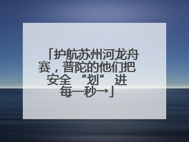 护航苏州河龙舟赛，普陀的他们把安全 “划” 进每一秒→