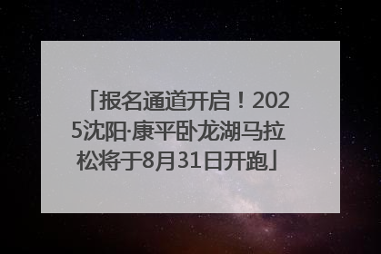报名通道开启！2025沈阳·康平卧龙湖马拉松将于8月31日开跑