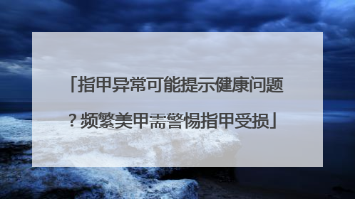 指甲异常可能提示健康问题？频繁美甲需警惕指甲受损