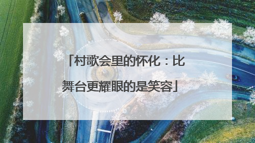 村歌会里的怀化：比舞台更耀眼的是笑容