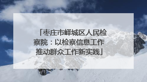 枣庄市峄城区人民检察院：以检察信息工作推动群众工作新实践