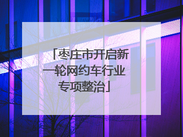 枣庄市开启新一轮网约车行业专项整治