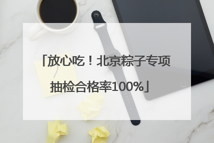 放心吃！北京粽子专项抽检合格率100%