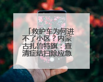 救护车为何进不了小区？内蒙古扎鲁特旗：查清症结扫除应急车辆“卡杆”障碍