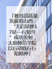 教育高质量发展看山西：“天启星座17星—行知号”成功发射，太原师范学院以行动践行行知精神